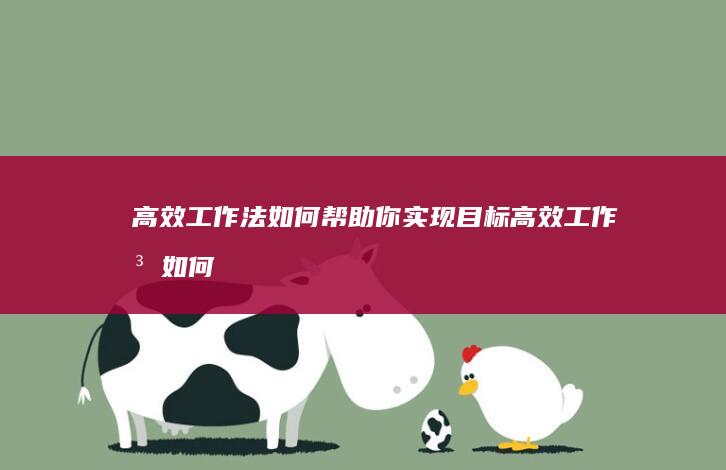 高效工作法如何帮助你实现目标 (高效工作法如何做)