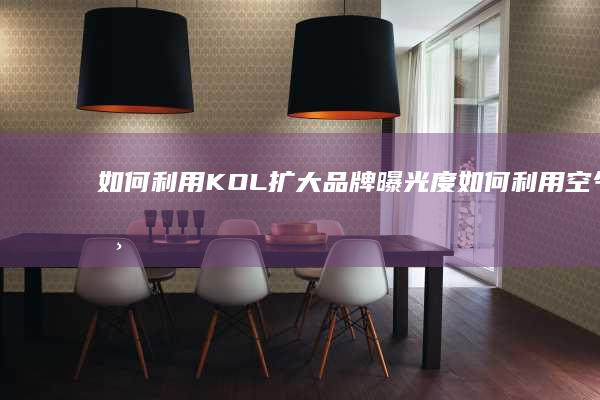 如何利用KOL扩大品牌曝光度如何利用空气炸